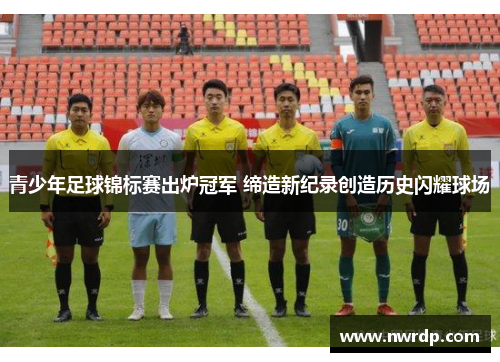 青少年足球锦标赛出炉冠军 缔造新纪录创造历史闪耀球场
